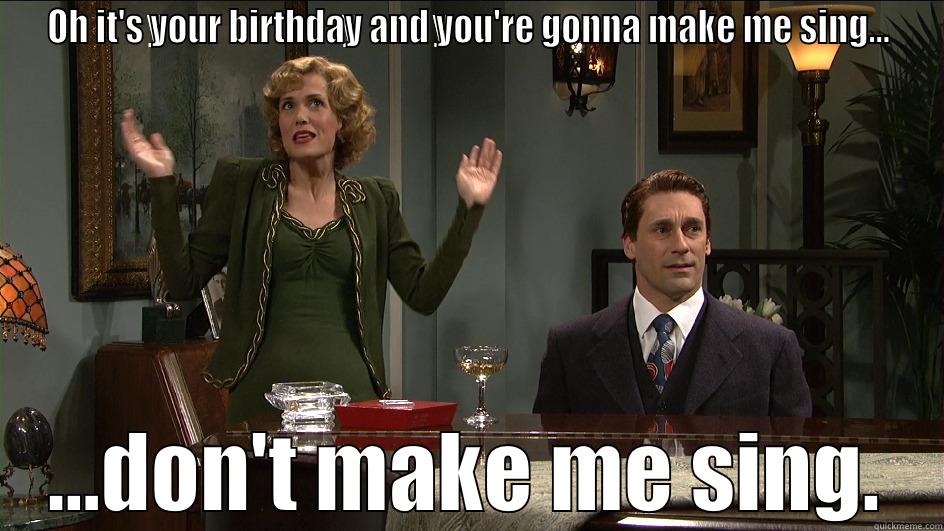 Don't make me sing snl birthday - OH IT'S YOUR BIRTHDAY AND YOU'RE GONNA MAKE ME SING... ...DON'T MAKE ME SING. Misc