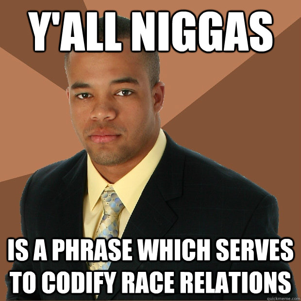 Y'all Niggas Is a phrase which serves to codify race relations  Successful Black Man