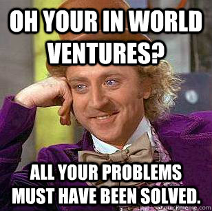 Oh your in World Ventures? All your problems must have been solved.  Condescending Wonka
