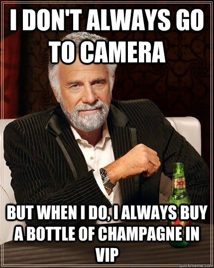 I don't always go to Camera but when i do, I always buy a bottle of champagne in VIP  The Most Interesting Man In The World