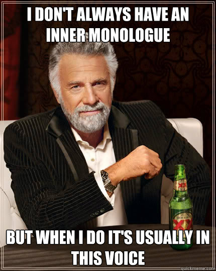 I don't always have an inner monologue but when I do it's usually in this voice  Stay thirsty my friends