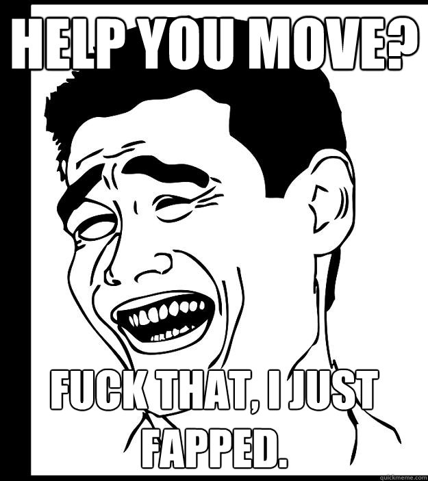 Help you move? Fuck that, I just fapped.  Yao Ming