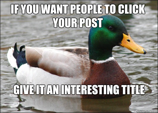 IF you want people to click your post GIve it an interesting title
  Actual Advice Mallard