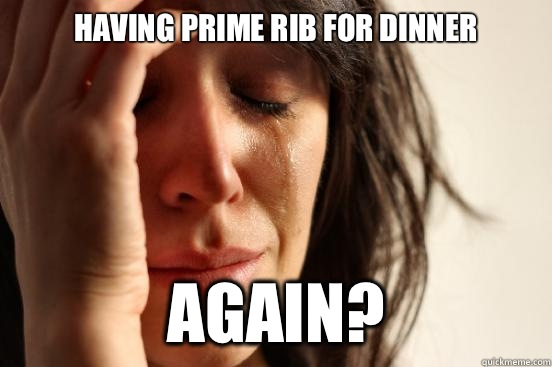 Having prime rib for dinner Again?  First World Problems
