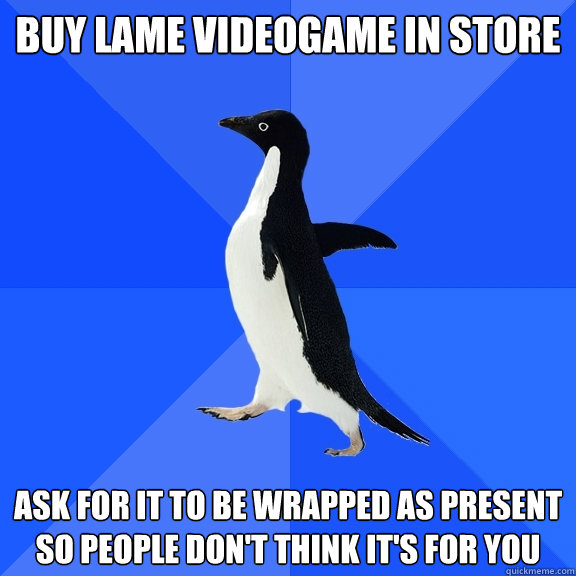 Buy lame videogame in store ask for it to be wrapped as present so people don't think it's for you  Socially Awkward Penguin