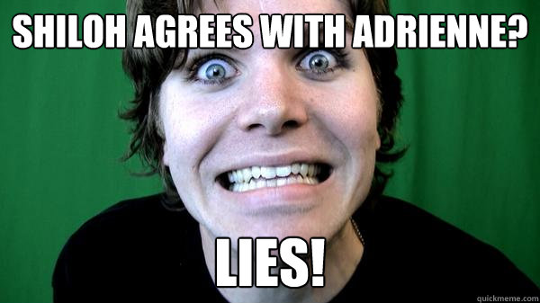 Shiloh agrees with ADRIENNE? LIES!  ONISHIT