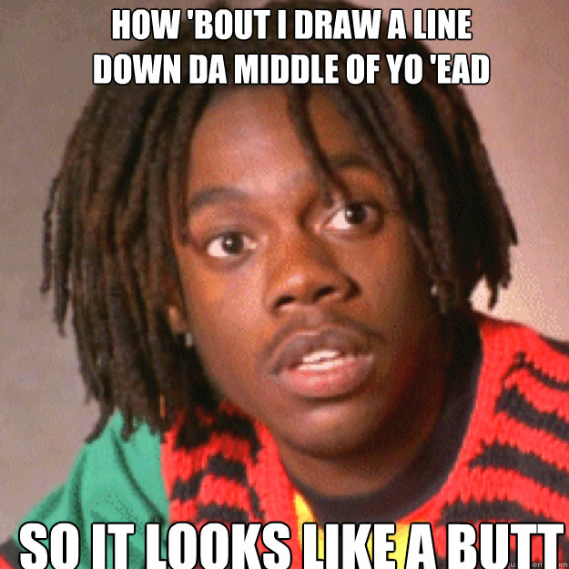 How 'bout I Draw a line 
down Da middle of yo 'ead So it looks like a butt  