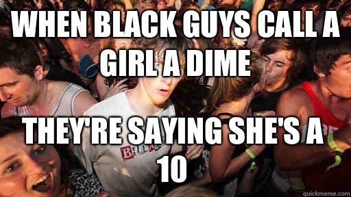 When black guys call a girl a dime They're saying she's a 10   Sudden Clarity Clarence
