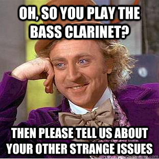 Oh, so you play the Bass Clarinet? Then please tell us about your other strange issues  Creepy Wonka