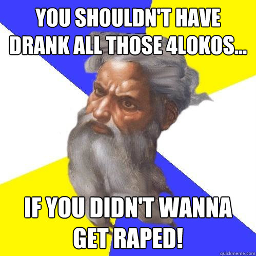 You shouldn't have drank all those 4Lokos... If you didn't wanna get raped!  Advice God