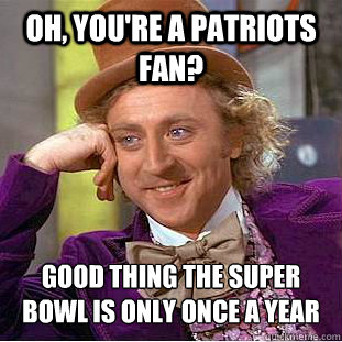 Oh, you're a Patriots fan? Good thing the super bowl is only once a year - Oh, you're a Patriots fan? Good thing the super bowl is only once a year  Psychotic Willy Wonka