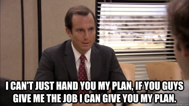  I can't just hand you my plan, If you guys give me the job I can give you my plan. -  I can't just hand you my plan, If you guys give me the job I can give you my plan.  Misc