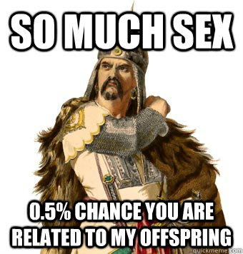 So much sex 0.5% chance you are related to my offspring - So much sex 0.5% chance you are related to my offspring  Genghis Khan