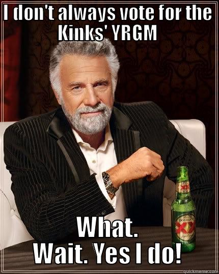 I DON'T ALWAYS VOTE FOR THE KINKS' YRGM WHAT. WAIT. YES I DO! The Most Interesting Man In The World
