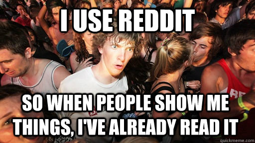 I use reddit so when people show me things, i've already read it - I use reddit so when people show me things, i've already read it  Sudden Clarity Clarence
