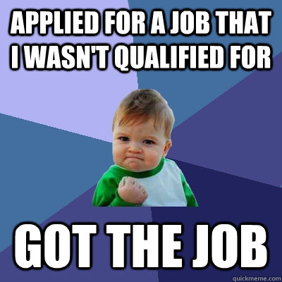 Applied for a job that i wasn't qualified for Got the job  Success Kid