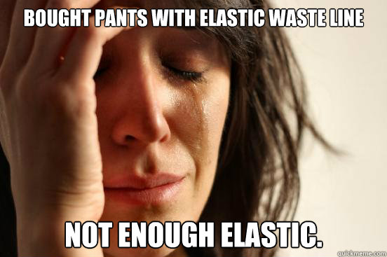 bought pants with elastic waste line not enough elastic.  First World Problems