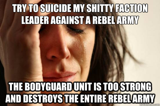 try to suicide my shitty faction leader against a rebel army the bodyguard unit is too strong and destroys the entire rebel army  First World Problems
