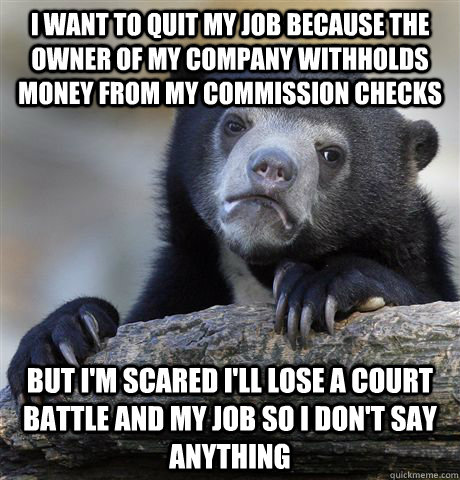 I want to quit my job because the owner of my company withholds money from my commission checks but i'm scared i'll lose a court battle and my job so I don't say anything  Confession Bear