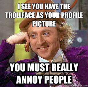 I see you have the trollface as your profile picture
 You must really annoy people - I see you have the trollface as your profile picture
 You must really annoy people  Condescending Wonka