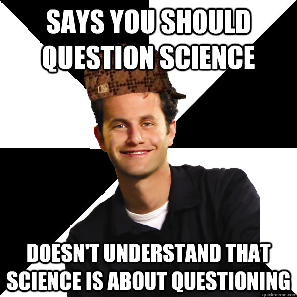 Says you should question science Doesn't understand that science is about questioning  Scumbag Christian