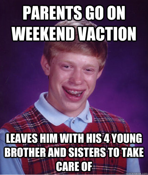 Parents go on weekend vaction Leaves him with his 4 young brother and sisters to take care of  Bad Luck Brian