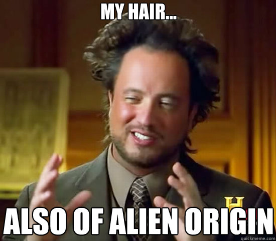 My hair... Also of alien origin  Ancient Aliens
