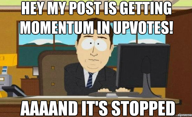 Hey my post is getting momentum in upvotes! AAAAND IT'S stopped  aaaand its gone