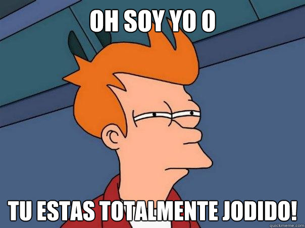 Oh soy yo o tu estas totalmente jodido!  Futurama Fry