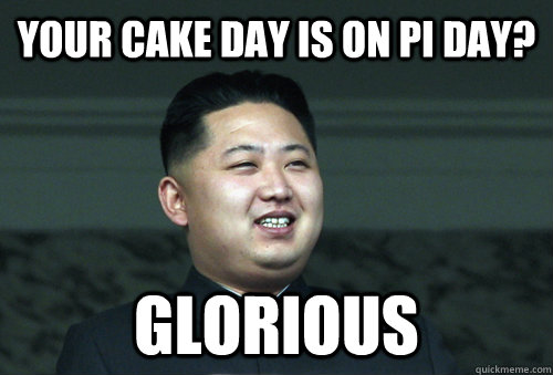 Your cake day is on pi day?  glorious  Good Guy Kim Jong Un
