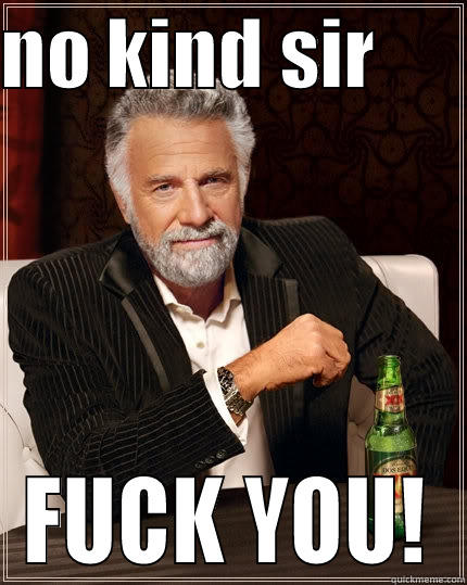 NO KIND SIR       FUCK YOU! The Most Interesting Man In The World