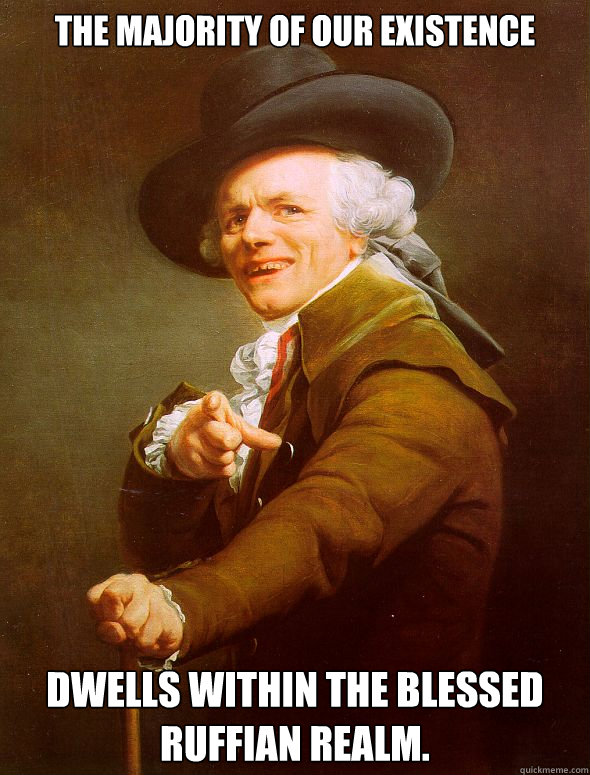 The Majority of our Existence dwells within the blessed ruffian realm.    Joseph Ducreux