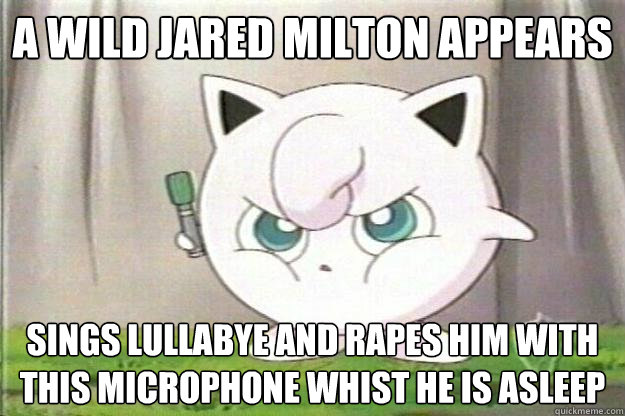 A wild jared milton appears Sings lullabye and rapes him with this microphone whist he is asleep  Angry Jigglypuff