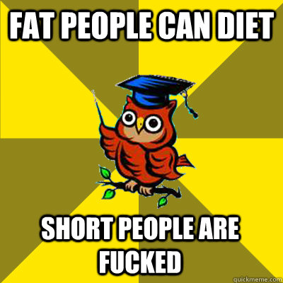 fat people can diet short people are fucked  Observational Owl