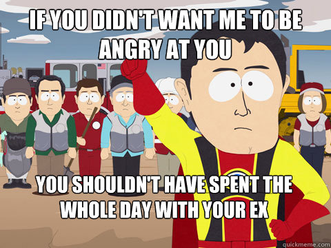 If you didn't want me to be angry at you You shouldn't have spent the whole day with your ex  - If you didn't want me to be angry at you You shouldn't have spent the whole day with your ex   Captain Hindsight