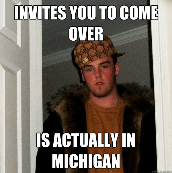invites you to come over is actually in michigan  Scumbag Steve