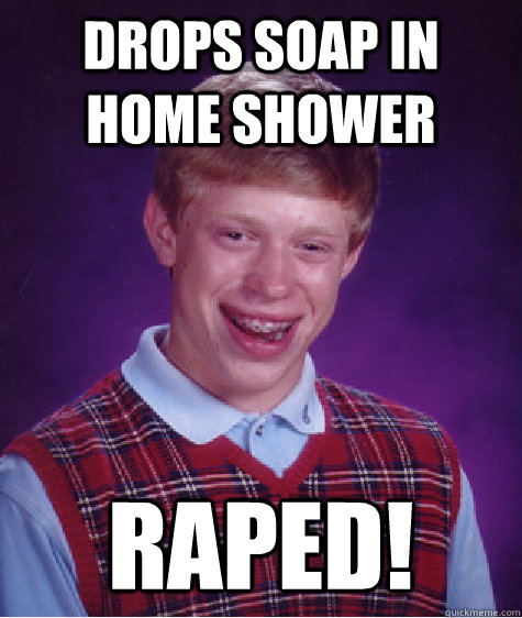 Drops soap in home shower raped! - Drops soap in home shower raped!  Bad Luck Brian