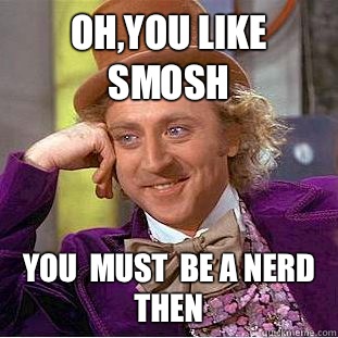 Oh,you like smosh You  must  be a nerd then  Condescending Wonka