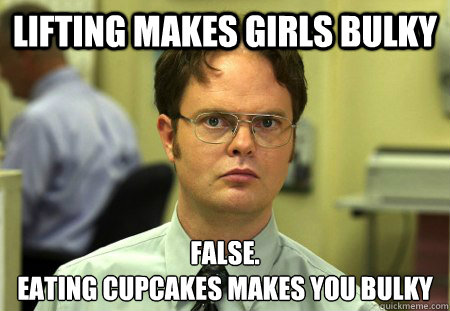 Lifting makes girls bulky False. 
Eating cupcakes makes you bulky - Lifting makes girls bulky False. 
Eating cupcakes makes you bulky  dwight shrute
