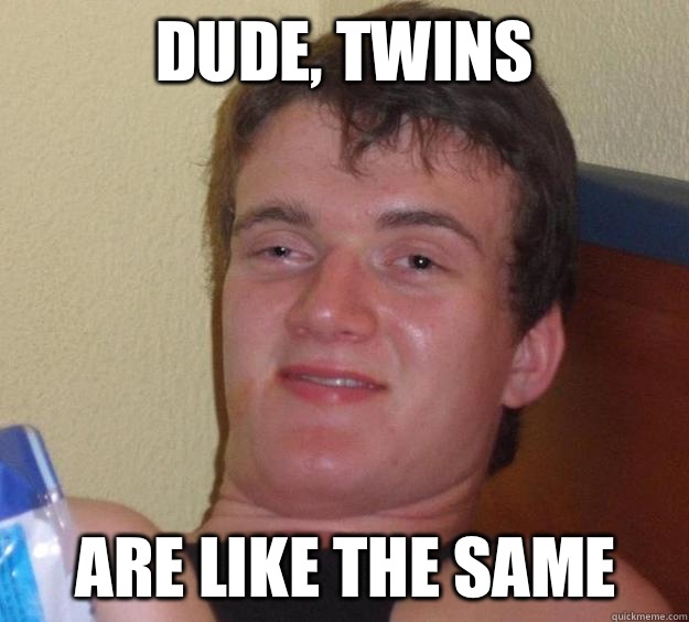 Dude, twins are like the same  10 Guy