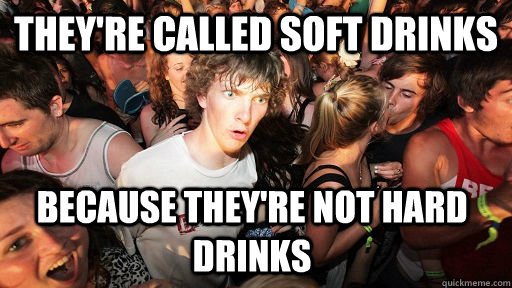 they're called soft drinks because they're not hard drinks - they're called soft drinks because they're not hard drinks  Sudden Clarity Clarence