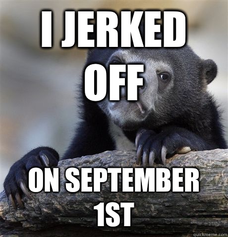I jerked off On September 1st - I jerked off On September 1st  Confession Bear
