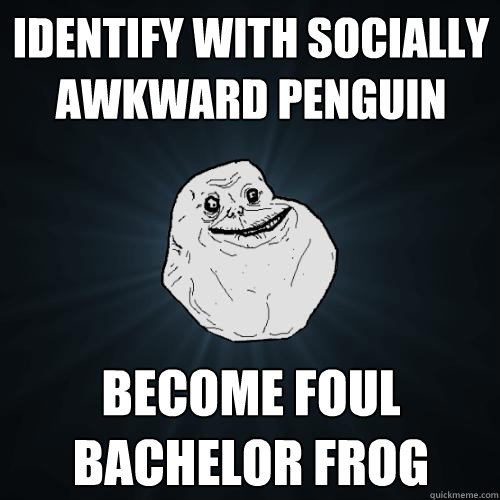 Identify with socially awkward penguin become foul bachelor frog  Forever Alone