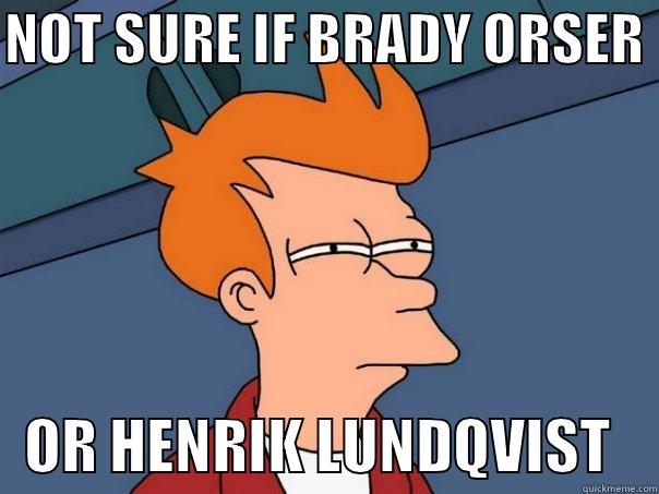 NOT SURE IF BRADY ORSER     OR HENRIK LUNDQVIST    Futurama Fry
