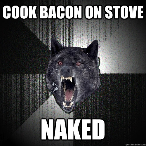 cook bacon on stove naked  Insanity Wolf