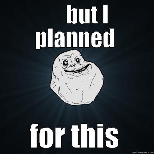      BUT I PLANNED  FOR THIS  Forever Alone