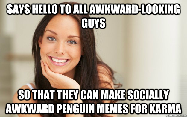 says hello to all awkward-looking guys so that they can make socially awkward penguin memes for karma - says hello to all awkward-looking guys so that they can make socially awkward penguin memes for karma  Good Girl Gina