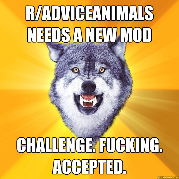 r/adviceanimals needs a new mod challenge. fucking. accepted.  Courage Wolf
