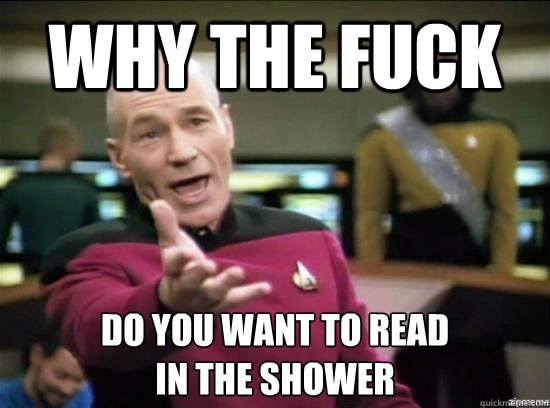 why the fuck do you want to read 
in the shower  Annoyed Picard HD