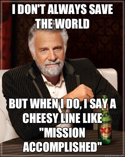 I don't always save the world  but when I do, I say a cheesy line like 